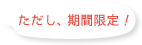 ただし、期間限定!